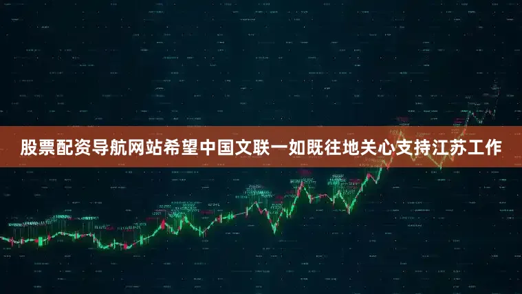 股票配资导航网站希望中国文联一如既往地关心支持江苏工作