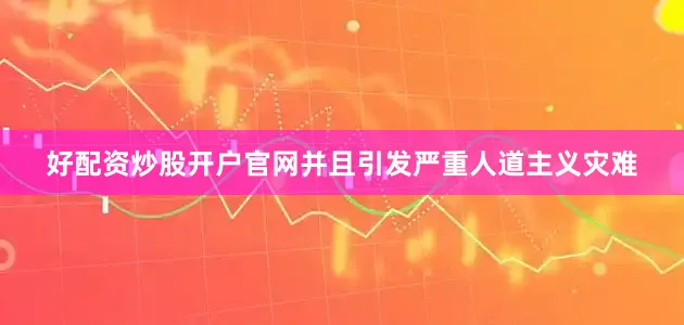 好配资炒股开户官网并且引发严重人道主义灾难