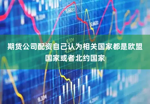 期货公司配资自己认为相关国家都是欧盟国家或者北约国家
