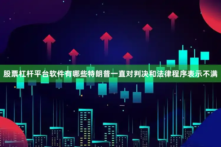 股票杠杆平台软件有哪些特朗普一直对判决和法律程序表示不满