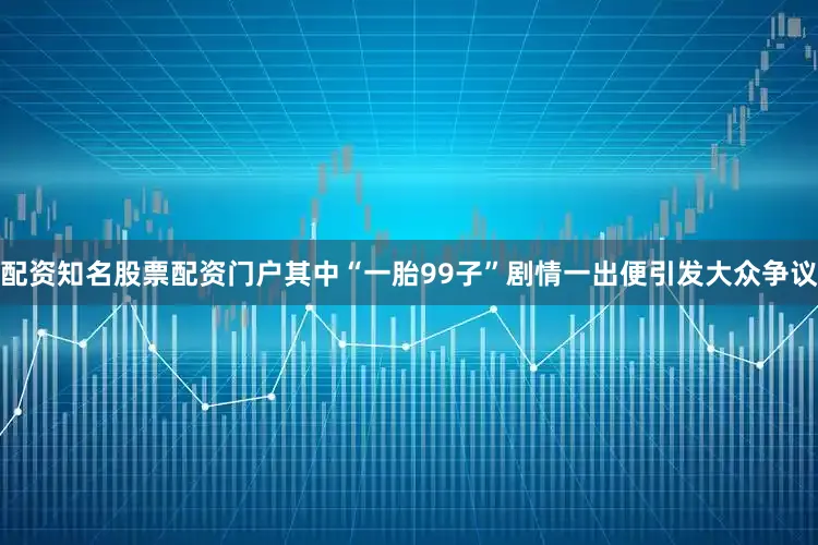 配资知名股票配资门户其中“一胎99子”剧情一出便引发大众争议