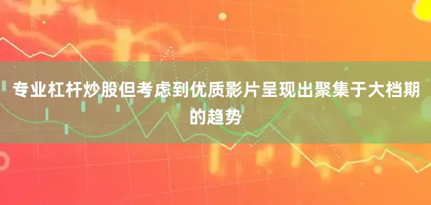 专业杠杆炒股但考虑到优质影片呈现出聚集于大档期的趋势