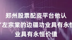 郑州股票配资平台他认为：“左宗棠的边疆功业具有永恒价值