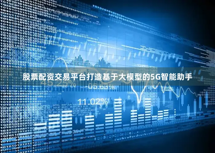 股票配资交易平台打造基于大模型的5G智能助手