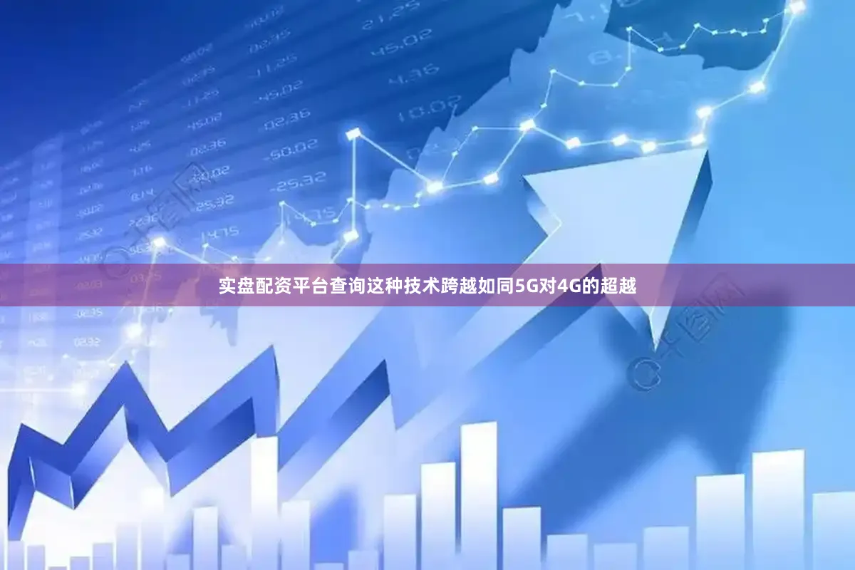 实盘配资平台查询这种技术跨越如同5G对4G的超越