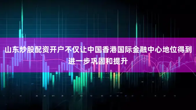 山东炒股配资开户不仅让中国香港国际金融中心地位得到进一步巩固和提升