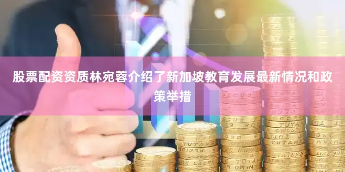 股票配资资质林宛蓉介绍了新加坡教育发展最新情况和政策举措