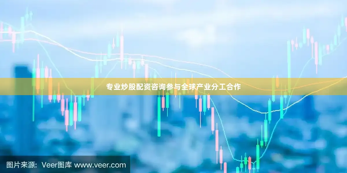 专业炒股配资咨询参与全球产业分工合作
