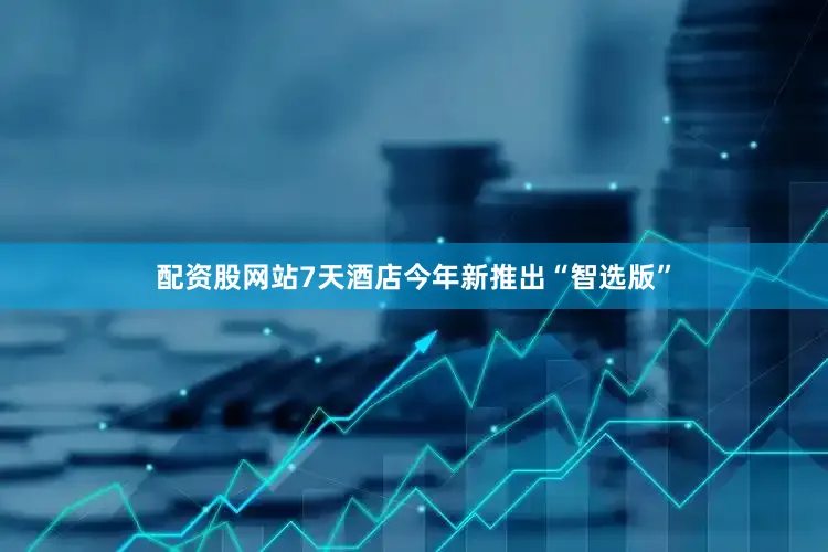 配资股网站7天酒店今年新推出“智选版”