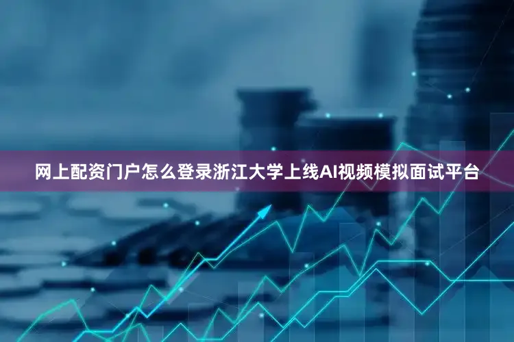网上配资门户怎么登录浙江大学上线AI视频模拟面试平台