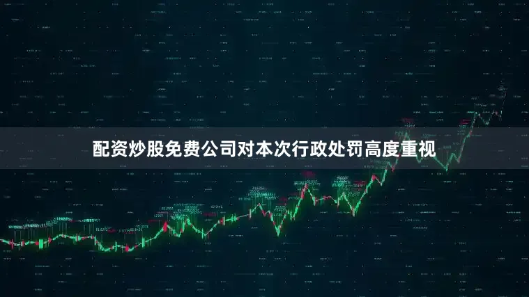 配资炒股免费公司对本次行政处罚高度重视