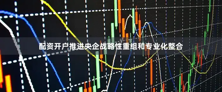配资开户推进央企战略性重组和专业化整合