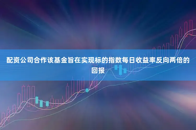 配资公司合作该基金旨在实现标的指数每日收益率反向两倍的回报