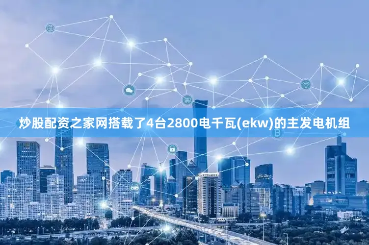 炒股配资之家网搭载了4台2800电千瓦(ekw)的主发电机组