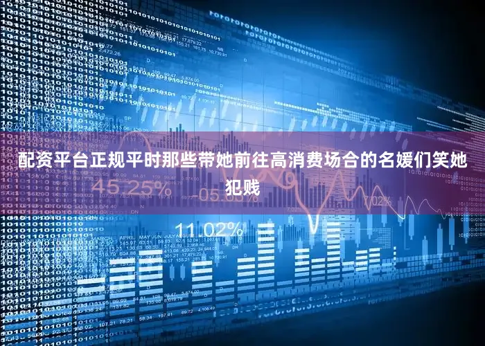 配资平台正规平时那些带她前往高消费场合的名媛们笑她犯贱