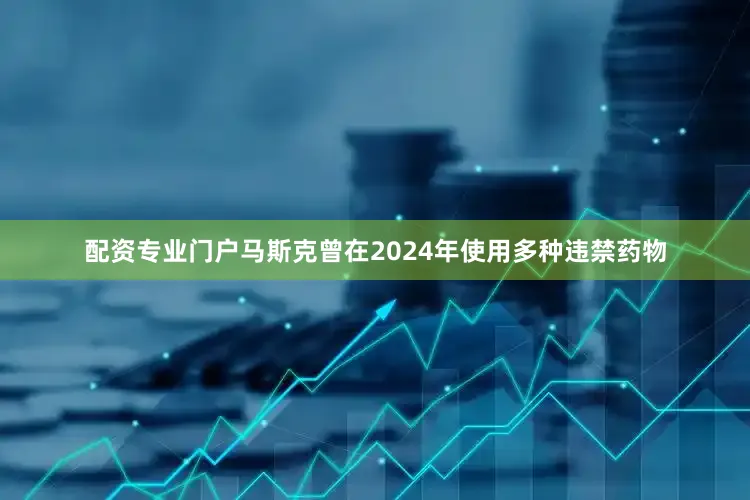 配资专业门户马斯克曾在2024年使用多种违禁药物