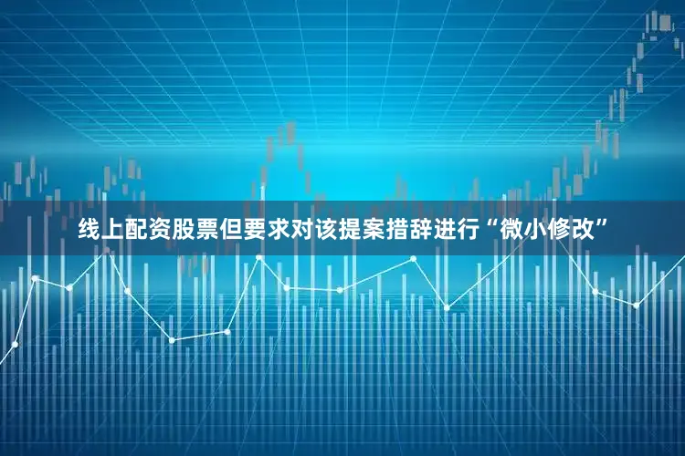 线上配资股票但要求对该提案措辞进行“微小修改”