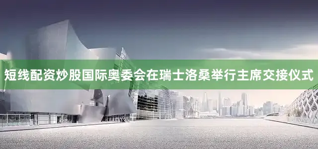 短线配资炒股国际奥委会在瑞士洛桑举行主席交接仪式