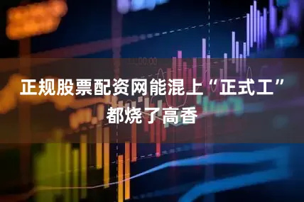 正规股票配资网能混上“正式工”都烧了高香
