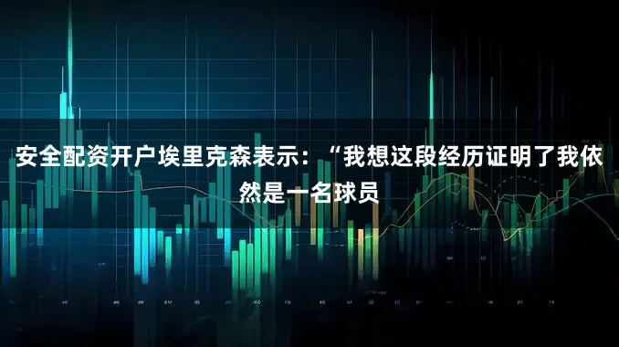 安全配资开户埃里克森表示：“我想这段经历证明了我依然是一名球员