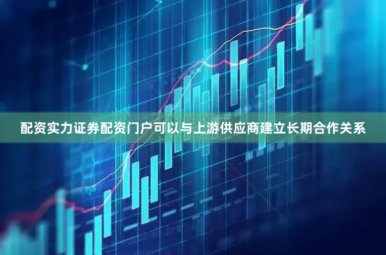 配资实力证券配资门户可以与上游供应商建立长期合作关系