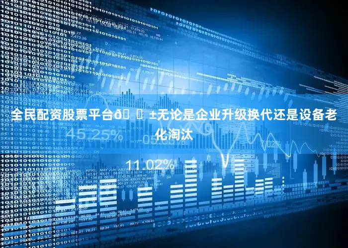 全民配资股票平台🌱无论是企业升级换代还是设备老化淘汰