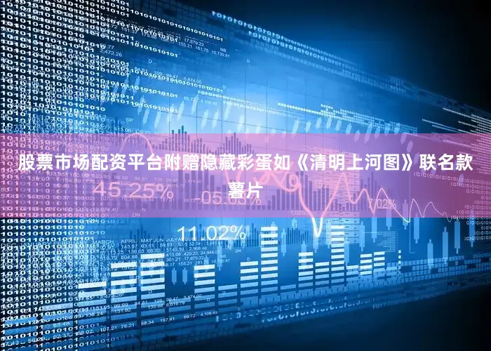 股票市场配资平台附赠隐藏彩蛋如《清明上河图》联名款薯片