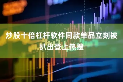 炒股十倍杠杆软件同款单品立刻被扒出登上热搜