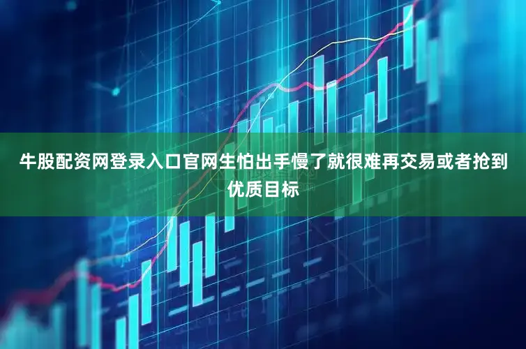 牛股配资网登录入口官网生怕出手慢了就很难再交易或者抢到优质目标
