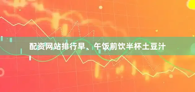 配资网站排行早、午饭前饮半杯土豆汁