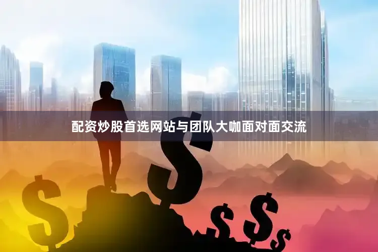 配资炒股首选网站与团队大咖面对面交流