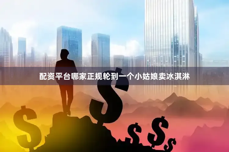 配资平台哪家正规轮到一个小姑娘卖冰淇淋