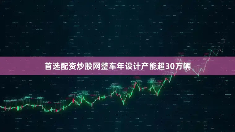 首选配资炒股网整车年设计产能超30万辆