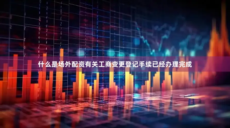 什么是场外配资有关工商变更登记手续已经办理完成
