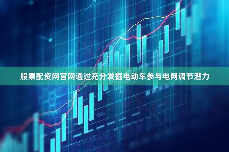 股票配资网官网通过充分发掘电动车参与电网调节潜力