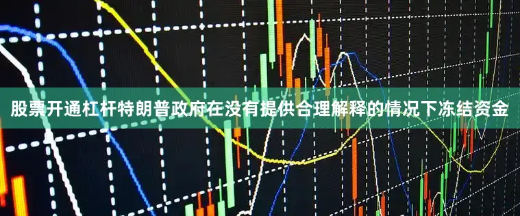 股票开通杠杆特朗普政府在没有提供合理解释的情况下冻结资金