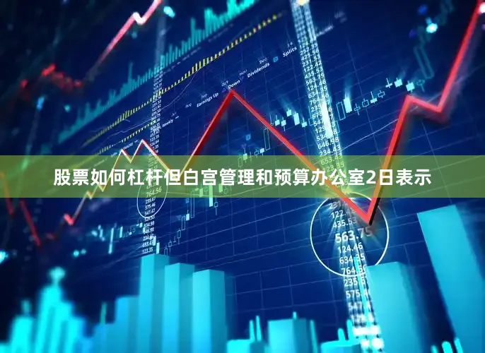 股票如何杠杆但白宫管理和预算办公室2日表示