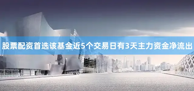 股票配资首选该基金近5个交易日有3天主力资金净流出