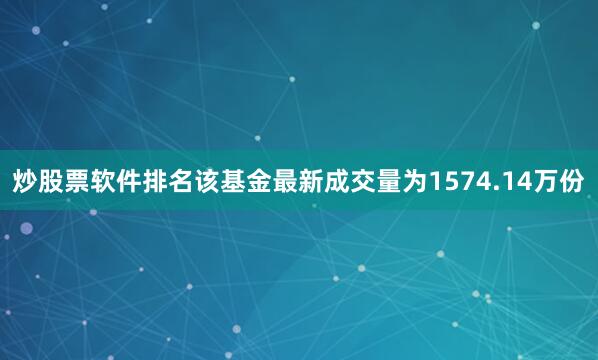 炒股票软件排名该基金最新成交量为1574.14万份
