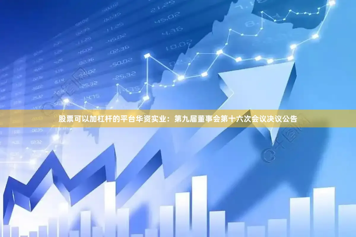 股票可以加杠杆的平台华资实业：第九届董事会第十六次会议决议公告