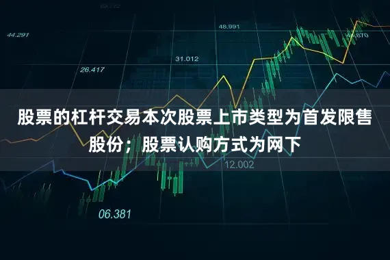 股票的杠杆交易本次股票上市类型为首发限售股份；股票认购方式为网下