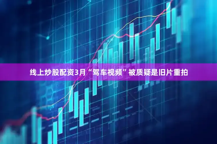 线上炒股配资3月“驾车视频”被质疑是旧片重拍