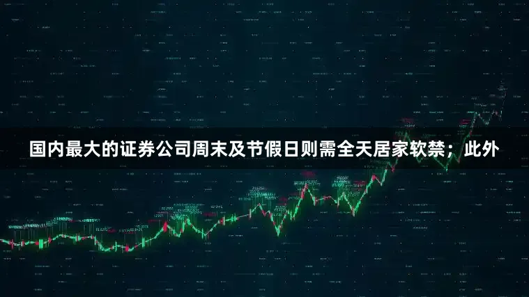 国内最大的证券公司周末及节假日则需全天居家软禁；此外