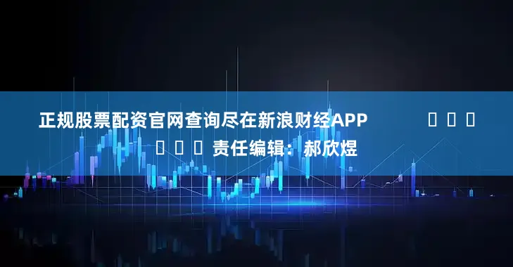 正规股票配资官网查询尽在新浪财经APP            						责任编辑：郝欣煜