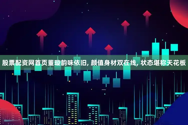 股票配资网首页董璇韵味依旧, 颜值身材双在线, 状态堪称天花板