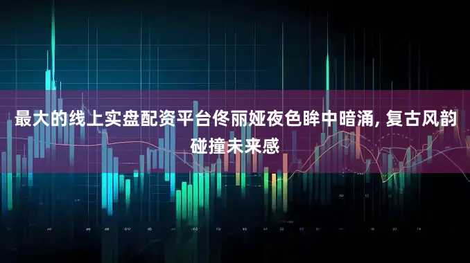 最大的线上实盘配资平台佟丽娅夜色眸中暗涌, 复古风韵碰撞未来感