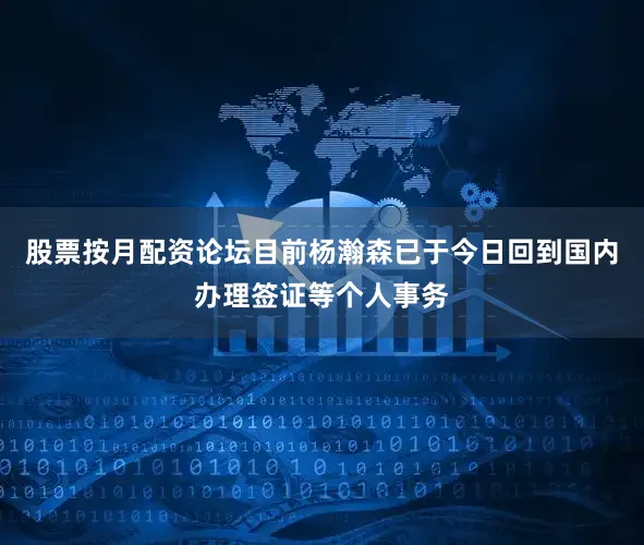 股票按月配资论坛目前杨瀚森已于今日回到国内办理签证等个人事务