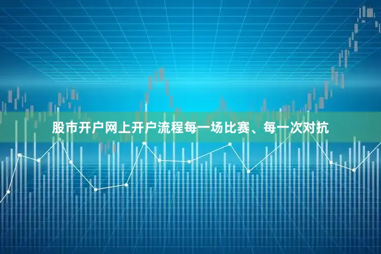 股市开户网上开户流程每一场比赛、每一次对抗