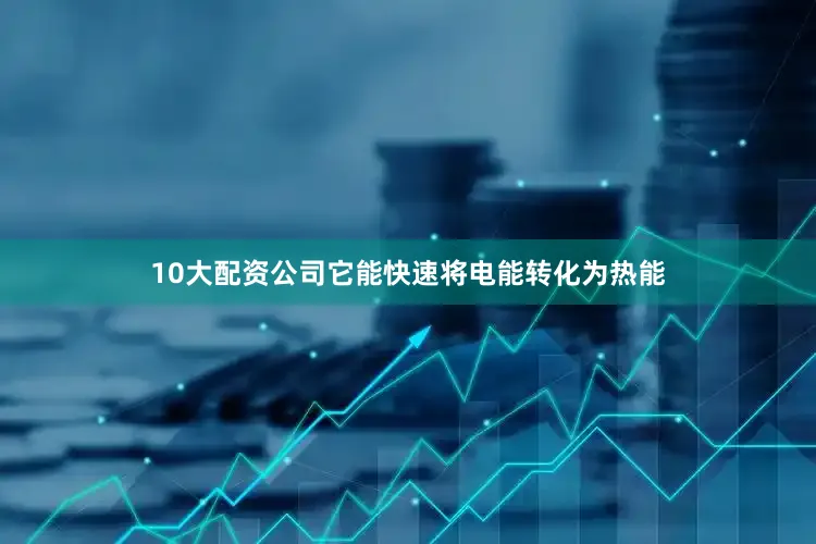 10大配资公司它能快速将电能转化为热能