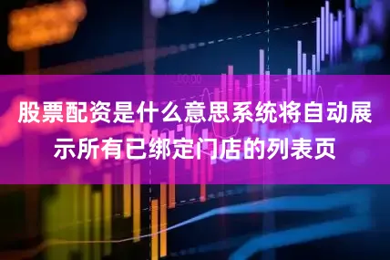 股票配资是什么意思系统将自动展示所有已绑定门店的列表页